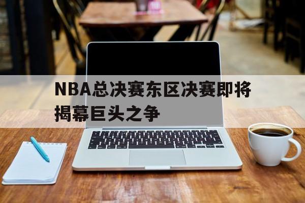 NBA总决赛东区决赛即将揭幕巨头之争