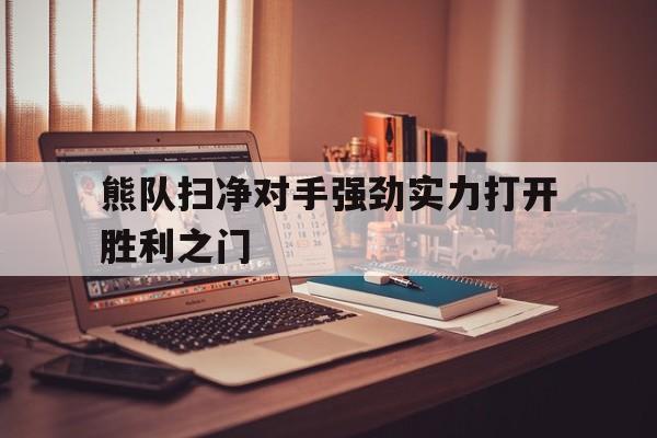 熊队扫净对手强劲实力打开胜利之门的简单介绍